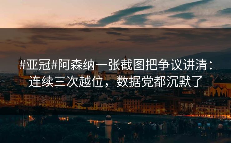 #亚冠#阿森纳一张截图把争议讲清：连续三次越位，数据党都沉默了-第1张图片-开云体育平台入口 - 官方直达通道