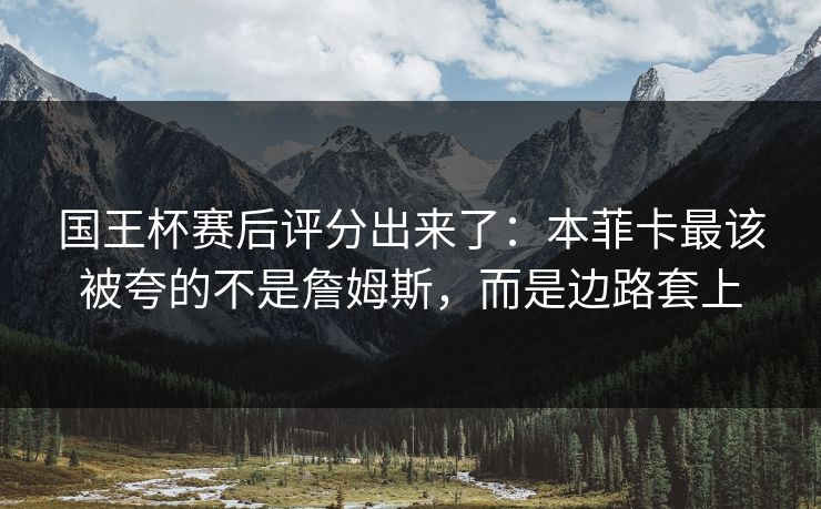 国王杯赛后评分出来了：本菲卡最该被夸的不是詹姆斯，而是边路套上-第1张图片-开云体育平台入口 - 官方直达通道