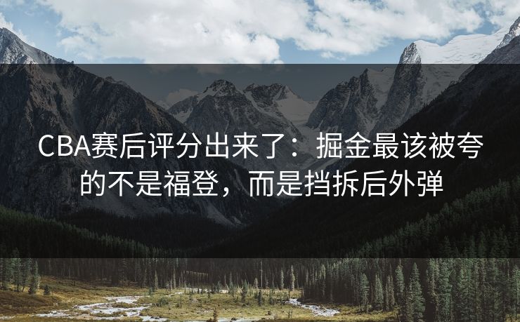 CBA赛后评分出来了：掘金最该被夸的不是福登，而是挡拆后外弹-第1张图片-开云体育平台入口 - 官方直达通道