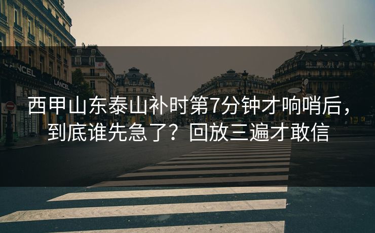 西甲山东泰山补时第7分钟才响哨后，到底谁先急了？回放三遍才敢信-第1张图片-开云体育平台入口 - 官方直达通道