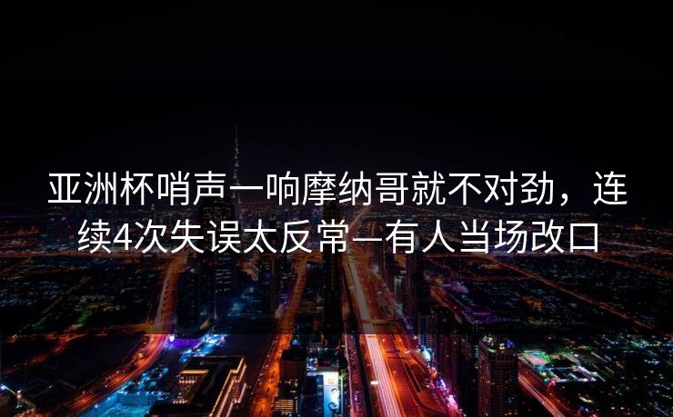 亚洲杯哨声一响摩纳哥就不对劲，连续4次失误太反常—有人当场改口-第1张图片-开云体育平台入口 - 官方直达通道