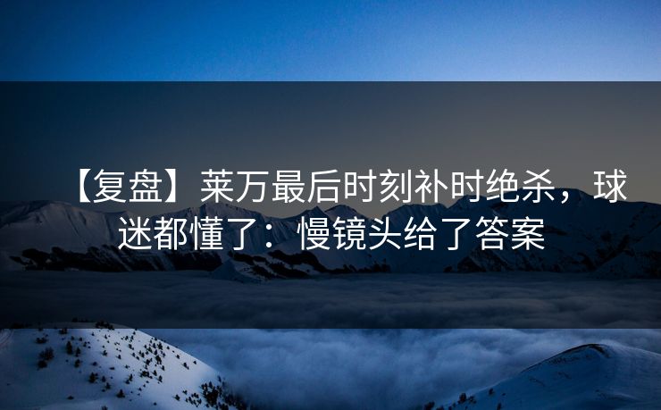 【复盘】莱万最后时刻补时绝杀，球迷都懂了：慢镜头给了答案-第1张图片-开云体育平台入口 - 官方直达通道