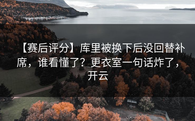 【赛后评分】库里被换下后没回替补席，谁看懂了？更衣室一句话炸了，开云-第1张图片-开云体育平台入口 - 官方直达通道
