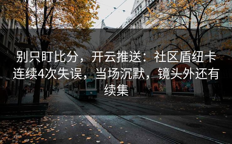 别只盯比分，开云推送：社区盾纽卡连续4次失误，当场沉默，镜头外还有续集-第1张图片-开云体育平台入口 - 官方直达通道