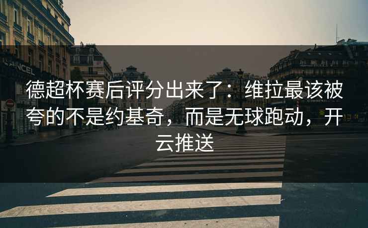 德超杯赛后评分出来了：维拉最该被夸的不是约基奇，而是无球跑动，开云推送-第1张图片-开云体育平台入口 - 官方直达通道