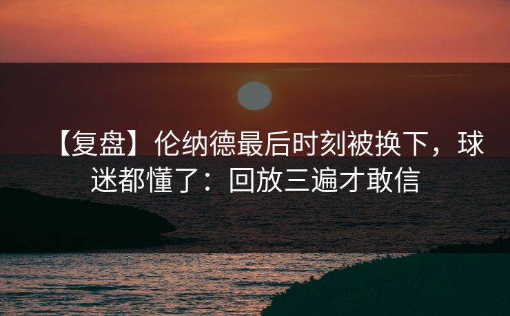 【复盘】伦纳德最后时刻被换下，球迷都懂了：回放三遍才敢信-第1张图片-开云体育平台入口 - 官方直达通道
