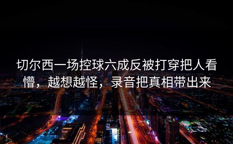 切尔西一场控球六成反被打穿把人看懵，越想越怪，录音把真相带出来-第1张图片-开云体育平台入口 - 官方直达通道