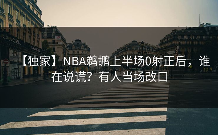 【独家】NBA鹈鹕上半场0射正后，谁在说谎？有人当场改口