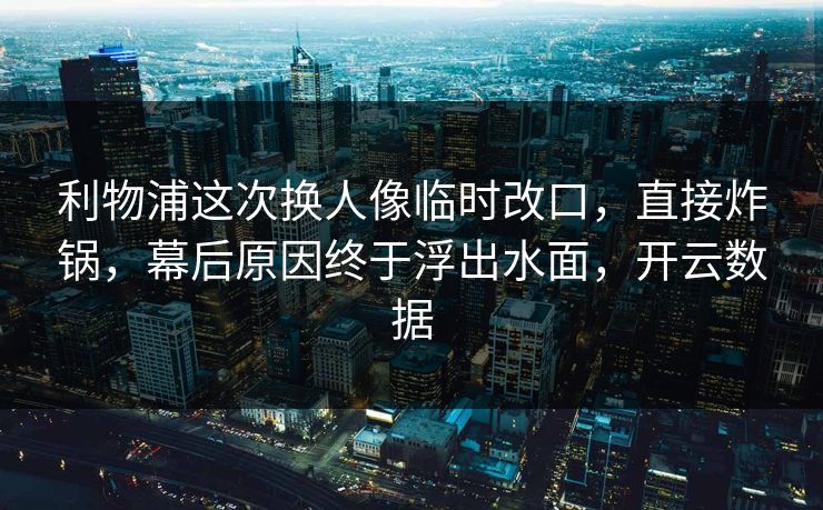 利物浦这次换人像临时改口，直接炸锅，幕后原因终于浮出水面，开云数据