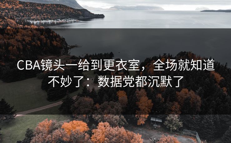 CBA镜头一给到更衣室，全场就知道不妙了：数据党都沉默了