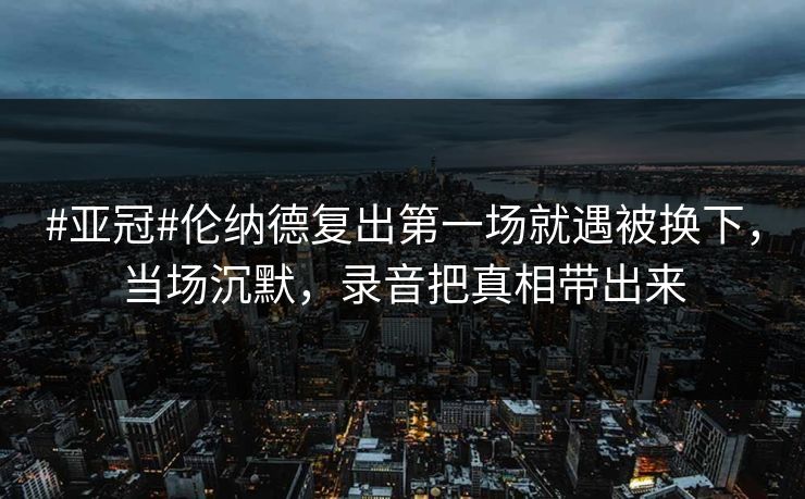 #亚冠#伦纳德复出第一场就遇被换下，当场沉默，录音把真相带出来-第1张图片-开云体育平台入口 - 官方直达通道