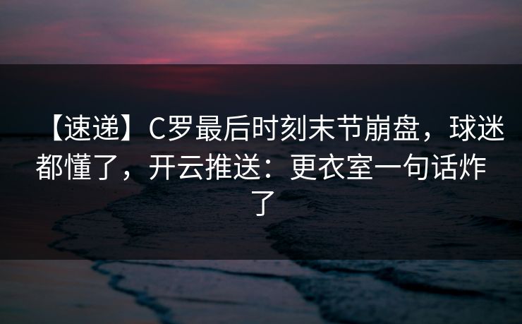 【速递】C罗最后时刻末节崩盘，球迷都懂了，开云推送：更衣室一句话炸了-第1张图片-开云体育平台入口 - 官方直达通道