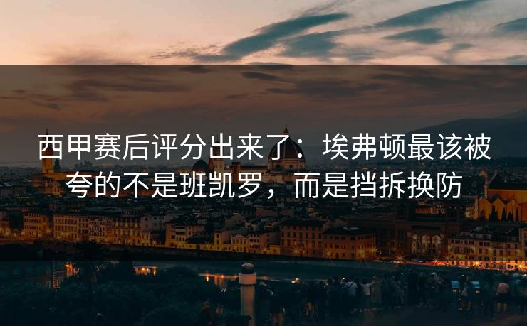 西甲赛后评分出来了：埃弗顿最该被夸的不是班凯罗，而是挡拆换防-第1张图片-开云体育平台入口 - 官方直达通道