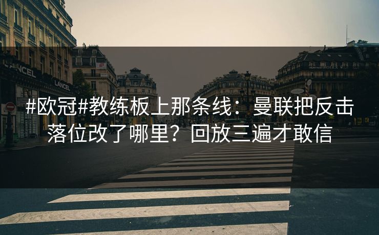 #欧冠#教练板上那条线：曼联把反击落位改了哪里？回放三遍才敢信-第1张图片-开云体育平台入口 - 官方直达通道