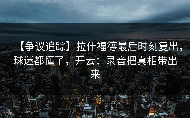 【争议追踪】拉什福德最后时刻复出，球迷都懂了，开云：录音把真相带出来-第1张图片-开云体育平台入口 - 官方直达通道