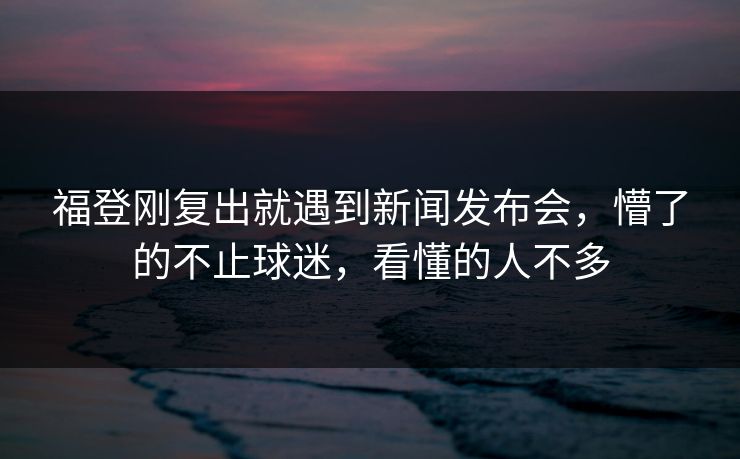 福登刚复出就遇到新闻发布会，懵了的不止球迷，看懂的人不多-第1张图片-开云体育平台入口 - 官方直达通道