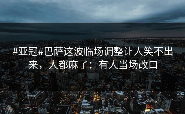 #亚冠#巴萨这波临场调整让人笑不出来，人都麻了：有人当场改口-第1张图片-开云体育平台入口 - 官方直达通道