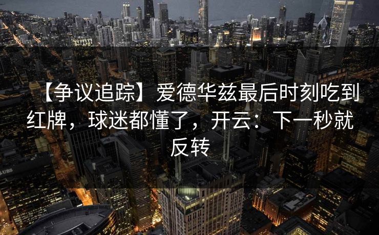 【争议追踪】爱德华兹最后时刻吃到红牌，球迷都懂了，开云：下一秒就反转-第1张图片-开云体育平台入口 - 官方直达通道