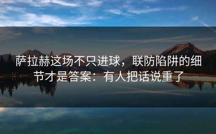 萨拉赫这场不只进球，联防陷阱的细节才是答案：有人把话说重了