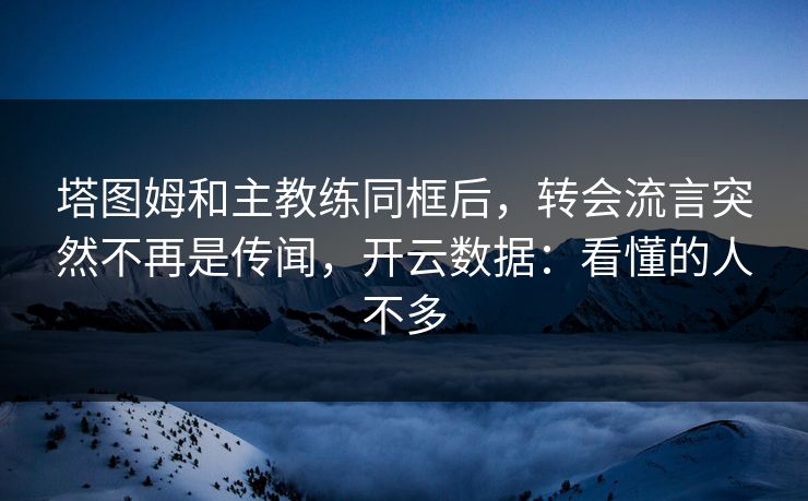 塔图姆和主教练同框后，转会流言突然不再是传闻，开云数据：看懂的人不多
