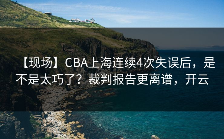 【现场】CBA上海连续4次失误后,是不是太巧了?裁判报告更离谱,开云-第1张图片-开云体育平台入口 - 官方直达通道 【现场】CBA上海连续4次失误后,是不是太巧了?裁判报告更离谱,开云-第1张图片-开云体育平台入口 - 官方直达通道
