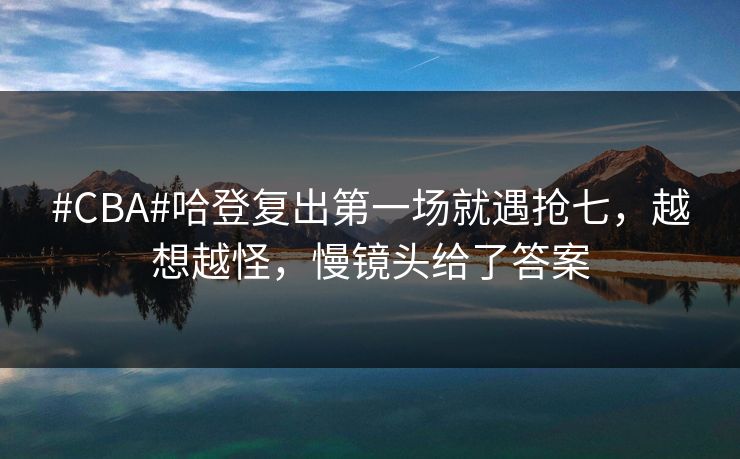 #CBA#哈登复出第一场就遇抢七，越想越怪，慢镜头给了答案-第1张图片-开云体育平台入口 - 官方直达通道