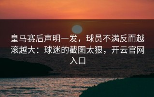 皇马赛后声明一发，球员不满反而越滚越大：球迷的截图太狠，开云官网入口