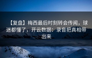 【复盘】梅西最后时刻转会传闻，球迷都懂了，开云数据：录音把真相带出来