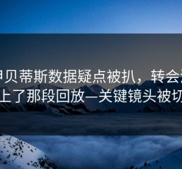 西甲贝蒂斯数据疑点被扒，转会流言对上了那段回放—关键镜头被切走