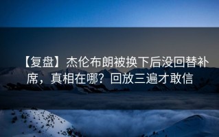 【复盘】杰伦布朗被换下后没回替补席，真相在哪？回放三遍才敢信