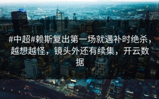 #中超#赖斯复出第一场就遇补时绝杀，越想越怪，镜头外还有续集，开云数据