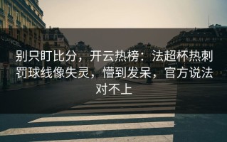 别只盯比分，开云热榜：法超杯热刺罚球线像失灵，懵到发呆，官方说法对不上