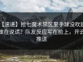 【速递】抢七魔术禁区里手球没吹后，谁在说谎？队友反应写在脸上，开云推送