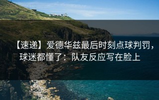 【速递】爱德华兹最后时刻点球判罚，球迷都懂了：队友反应写在脸上