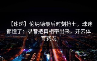 【速递】伦纳德最后时刻抢七，球迷都懂了：录音把真相带出来，开云体育赛况