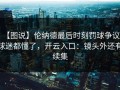 【图说】伦纳德最后时刻罚球争议，球迷都懂了，开云入口：镜头外还有续集