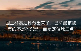 国王杯赛后评分出来了：巴萨最该被夸的不是孙兴慜，而是定位球二点