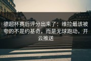 德超杯赛后评分出来了：维拉最该被夸的不是约基奇，而是无球跑动，开云推送