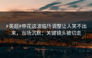 #英超#申花这波临场调整让人笑不出来，当场沉默：关键镜头被切走