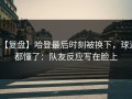 【复盘】哈登最后时刻被换下，球迷都懂了：队友反应写在脸上