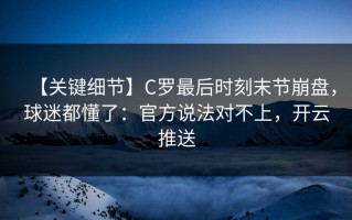 【关键细节】C罗最后时刻末节崩盘，球迷都懂了：官方说法对不上，开云推送