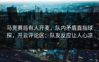 马竞赛后有人开麦，队内矛盾直指球探，开云评论区：队友反应让人心凉