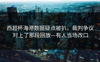 西超杯海港数据疑点被扒，裁判争议对上了那段回放—有人当场改口
