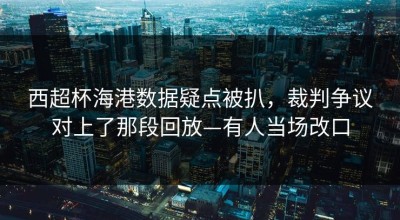 西超杯海港数据疑点被扒，裁判争议对上了那段回放—有人当场改口