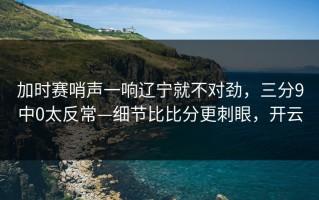 加时赛哨声一响辽宁就不对劲，三分9中0太反常—细节比比分更刺眼，开云