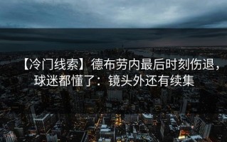 【冷门线索】德布劳内最后时刻伤退，球迷都懂了：镜头外还有续集