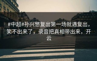 #中超#孙兴慜复出第一场就遇复出，笑不出来了，录音把真相带出来，开云