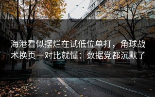 海港看似摆烂在试低位单打，角球战术换页一对比就懂：数据党都沉默了