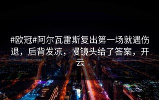 #欧冠#阿尔瓦雷斯复出第一场就遇伤退，后背发凉，慢镜头给了答案，开云