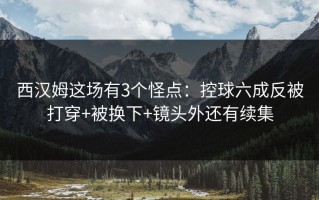 西汉姆这场有3个怪点：控球六成反被打穿+被换下+镜头外还有续集